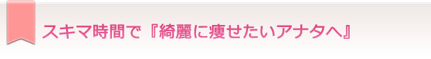 スキマ時間で『綺麗に痩せたいアナタへ』